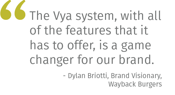 The Vya system, with all of the features that it has to offer, is a game changer for our brand. - Jake Giamattei, Consumer Marketing Manager, Wayback Burgers